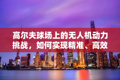 高尔夫球场上的无人机动力挑战，如何实现精准、高效飞行？