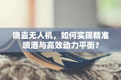 喷壶无人机，如何实现精准喷洒与高效动力平衡？