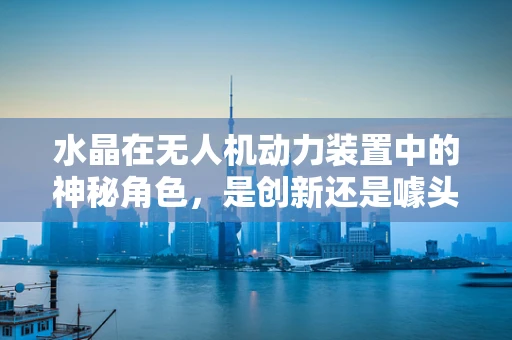 水晶在无人机动力装置中的神秘角色，是创新还是噱头？