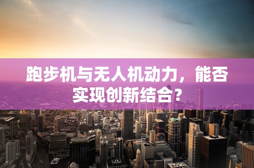 跑步机与无人机动力，能否实现创新结合？