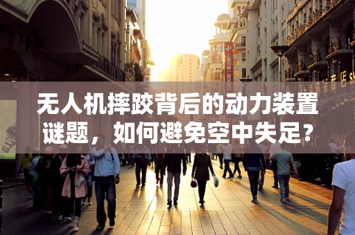 无人机摔跤背后的动力装置谜题，如何避免空中失足？