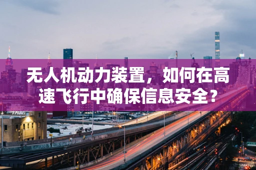 无人机动力装置，如何在高速飞行中确保信息安全？