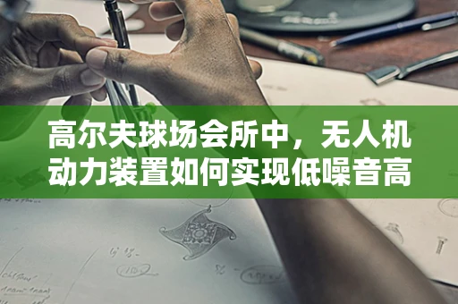 高尔夫球场会所中，无人机动力装置如何实现低噪音高效能？