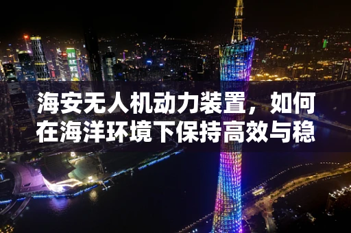 海安无人机动力装置，如何在海洋环境下保持高效与稳定？