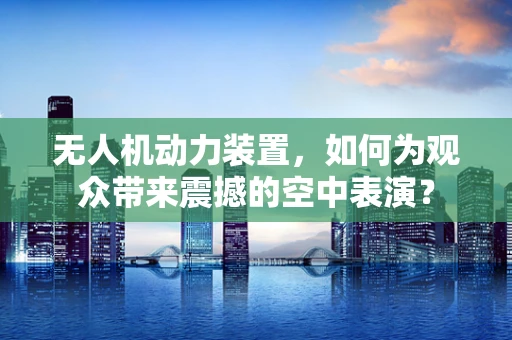 无人机动力装置，如何为观众带来震撼的空中表演？
