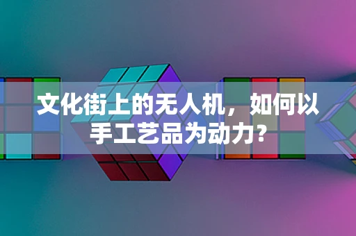 文化街上的无人机，如何以手工艺品为动力？