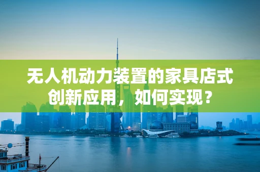 无人机动力装置的家具店式创新应用，如何实现？