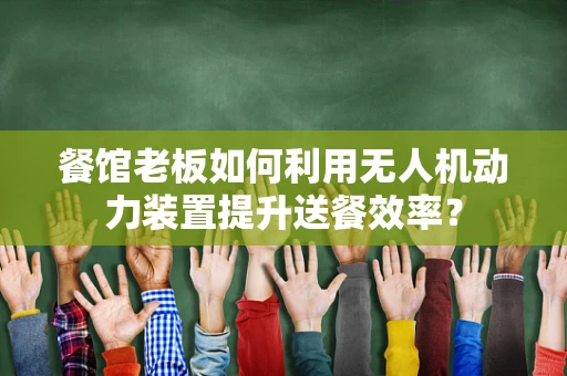 餐馆老板如何利用无人机动力装置提升送餐效率？