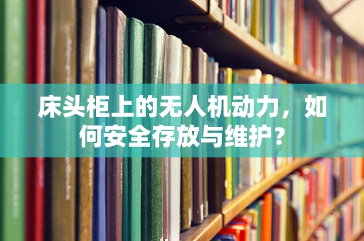 床头柜上的无人机动力，如何安全存放与维护？