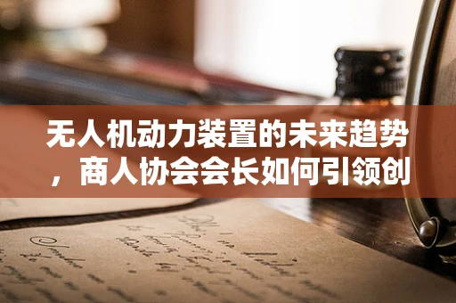 无人机动力装置的未来趋势，商人协会会长如何引领创新？