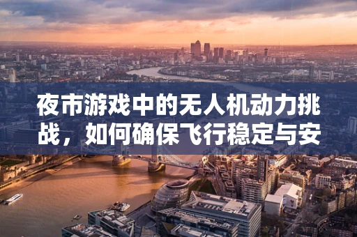 夜市游戏中的无人机动力挑战，如何确保飞行稳定与安全？