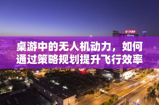 桌游中的无人机动力，如何通过策略规划提升飞行效率？