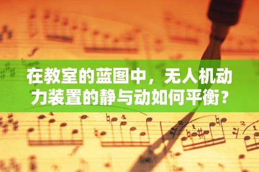 在教室的蓝图中，无人机动力装置的静与动如何平衡？