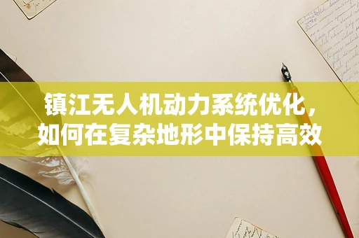 镇江无人机动力系统优化，如何在复杂地形中保持高效能？