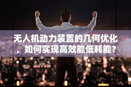 无人机动力装置的几何优化，如何实现高效能低耗能？