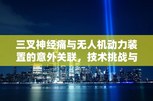 三叉神经痛与无人机动力装置的意外关联，技术挑战与医学启示