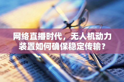 网络直播时代，无人机动力装置如何确保稳定传输？