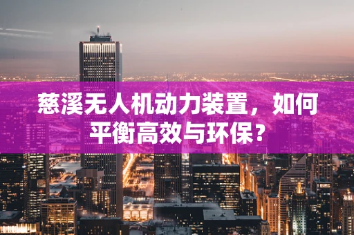 慈溪无人机动力装置，如何平衡高效与环保？