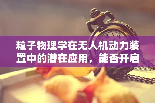 粒子物理学在无人机动力装置中的潜在应用，能否开启新纪元？