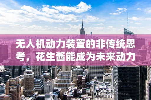无人机动力装置的非传统思考，花生酱能成为未来动力源吗？