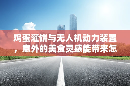 鸡蛋灌饼与无人机动力装置，意外的美食灵感能带来怎样的创新？