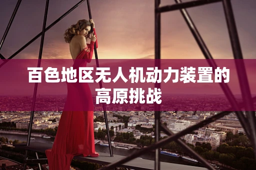 百色地区无人机动力装置的高原挑战