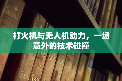 打火机与无人机动力，一场意外的技术碰撞