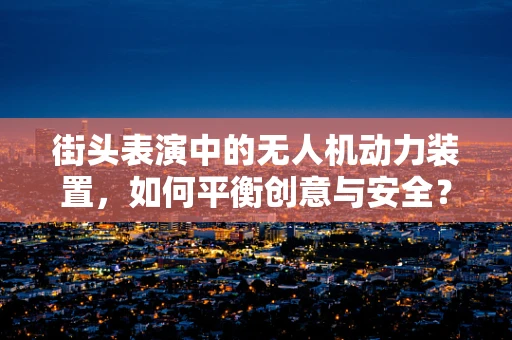 街头表演中的无人机动力装置，如何平衡创意与安全？