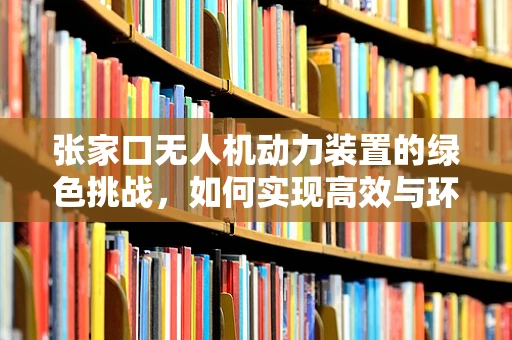 张家口无人机动力装置的绿色挑战，如何实现高效与环保的平衡？