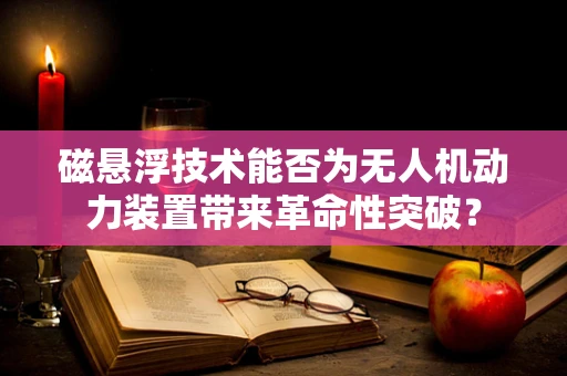 磁悬浮技术能否为无人机动力装置带来革命性突破？