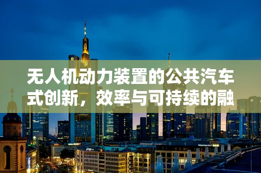 无人机动力装置的公共汽车式创新，效率与可持续的融合之道？