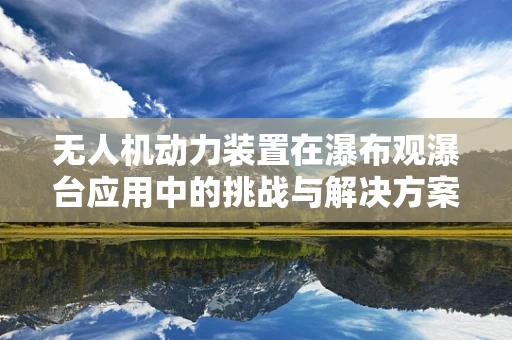 无人机动力装置在瀑布观瀑台应用中的挑战与解决方案