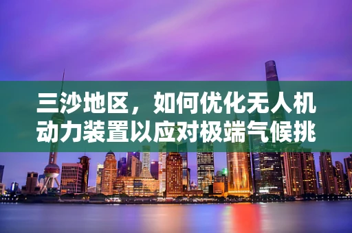 三沙地区，如何优化无人机动力装置以应对极端气候挑战？