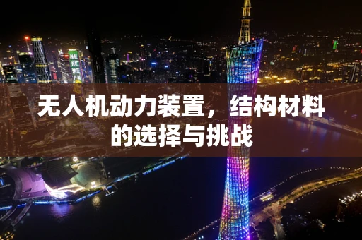 无人机动力装置，结构材料的选择与挑战