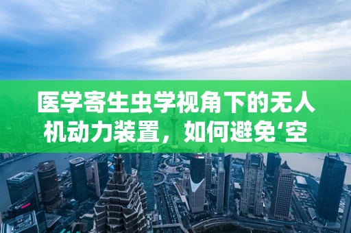 医学寄生虫学视角下的无人机动力装置，如何避免‘空中寄生虫’的干扰？