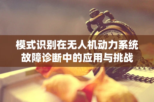 模式识别在无人机动力系统故障诊断中的应用与挑战