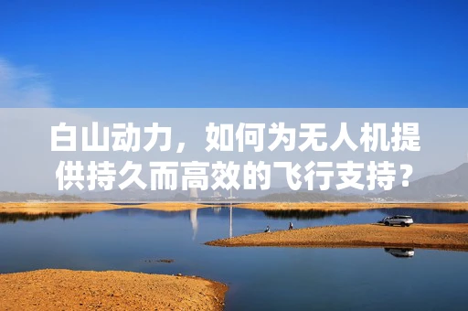 白山动力，如何为无人机提供持久而高效的飞行支持？