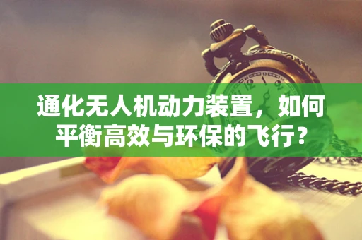 通化无人机动力装置，如何平衡高效与环保的飞行？