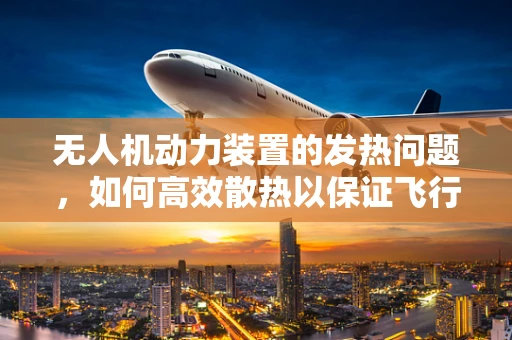 无人机动力装置的发热问题，如何高效散热以保证飞行安全？
