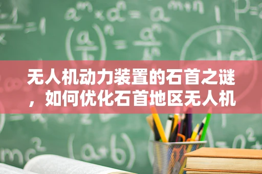 无人机动力装置的石首之谜，如何优化石首地区无人机飞行性能？