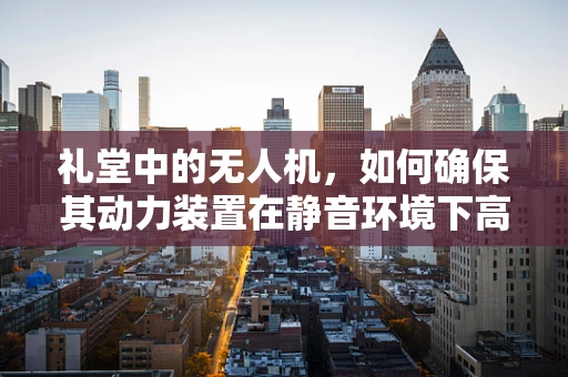 礼堂中的无人机，如何确保其动力装置在静音环境下高效运行？