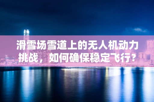 滑雪场雪道上的无人机动力挑战，如何确保稳定飞行？