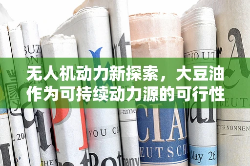 无人机动力新探索，大豆油作为可持续动力源的可行性？
