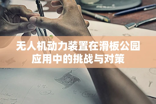 无人机动力装置在滑板公园应用中的挑战与对策