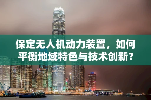 保定无人机动力装置，如何平衡地域特色与技术创新？