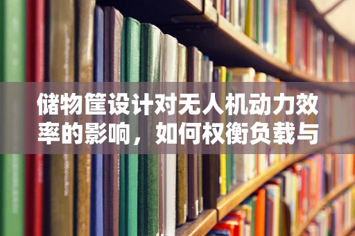 储物筐设计对无人机动力效率的影响，如何权衡负载与飞行性能？