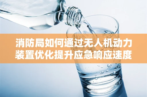 消防局如何通过无人机动力装置优化提升应急响应速度？