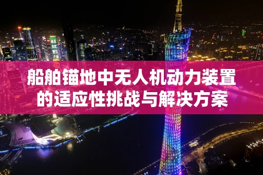 船舶锚地中无人机动力装置的适应性挑战与解决方案