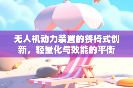无人机动力装置的餐椅式创新，轻量化与效能的平衡