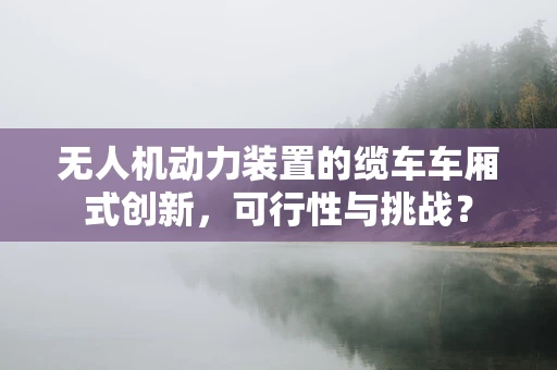 无人机动力装置的缆车车厢式创新，可行性与挑战？
